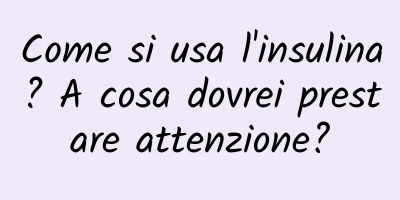 Come si usa l'insulina? A cosa dovrei prestare attenzione?