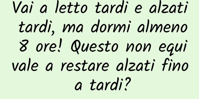Vai a letto tardi e alzati tardi, ma dormi almeno 8 ore! Questo non equivale a restare alzati fino a tardi?