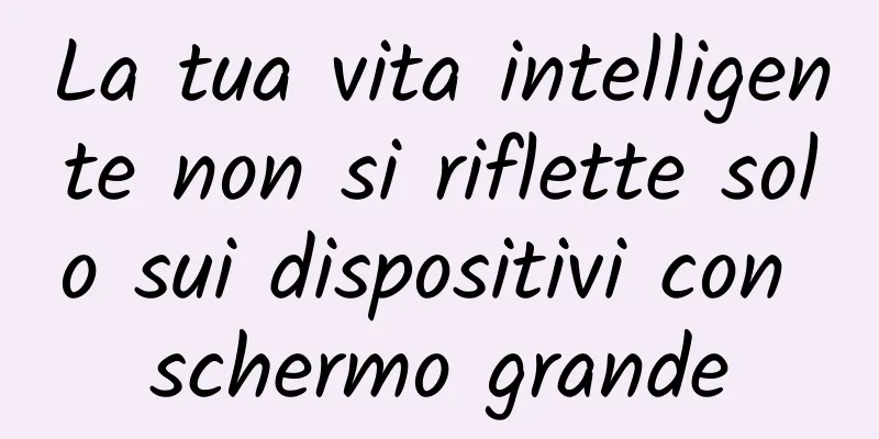 La tua vita intelligente non si riflette solo sui dispositivi con schermo grande