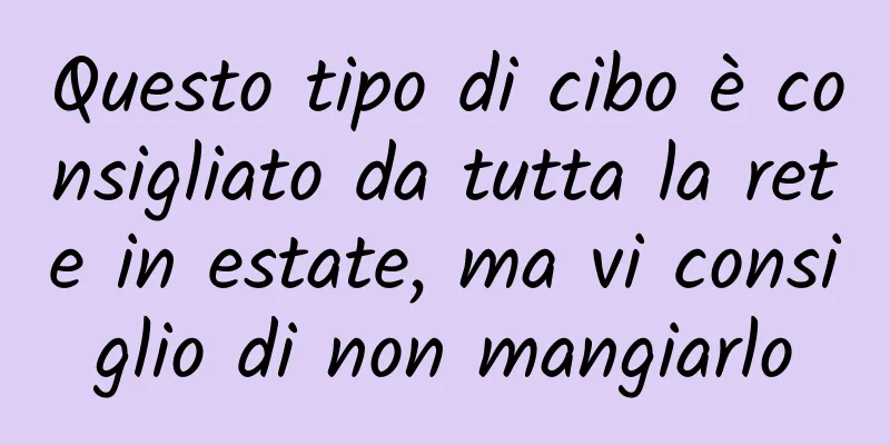 Questo tipo di cibo è consigliato da tutta la rete in estate, ma vi consiglio di non mangiarlo