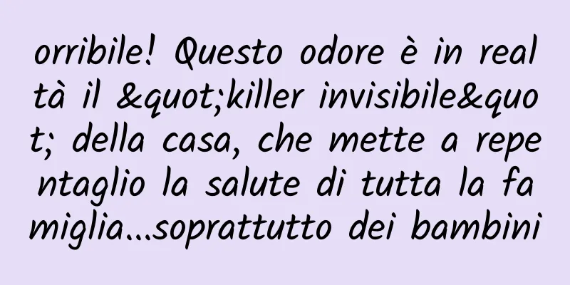 orribile! Questo odore è in realtà il "killer invisibile" della casa, che mette a repentaglio la salute di tutta la famiglia...soprattutto dei bambini