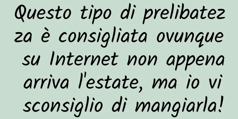 Questo tipo di prelibatezza è consigliata ovunque su Internet non appena arriva l'estate, ma io vi sconsiglio di mangiarla!