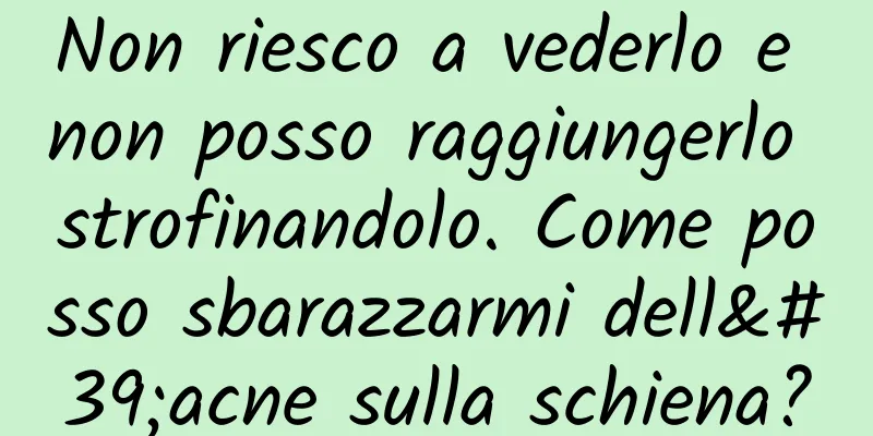 Non riesco a vederlo e non posso raggiungerlo strofinandolo. Come posso sbarazzarmi dell'acne sulla schiena?