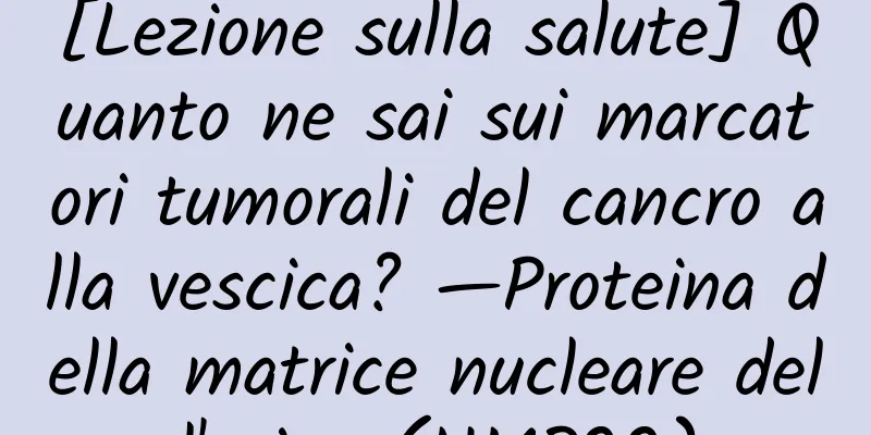 [Lezione sulla salute] Quanto ne sai sui marcatori tumorali del cancro alla vescica? —Proteina della matrice nucleare dell'urina (NMP22)