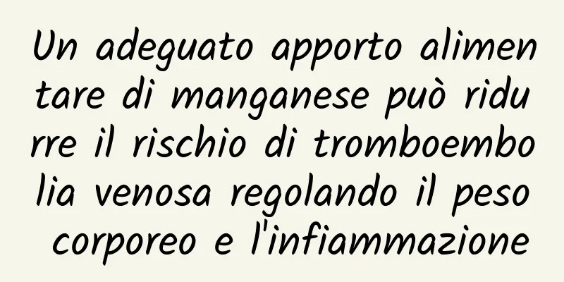 Un adeguato apporto alimentare di manganese può ridurre il rischio di tromboembolia venosa regolando il peso corporeo e l'infiammazione
