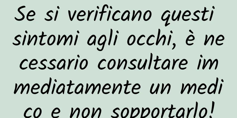 Se si verificano questi sintomi agli occhi, è necessario consultare immediatamente un medico e non sopportarlo!