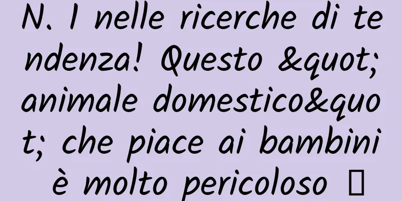 N. 1 nelle ricerche di tendenza! Questo "animale domestico" che piace ai bambini è molto pericoloso →