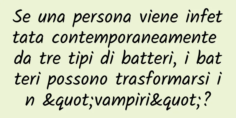 Se una persona viene infettata contemporaneamente da tre tipi di batteri, i batteri possono trasformarsi in "vampiri"?