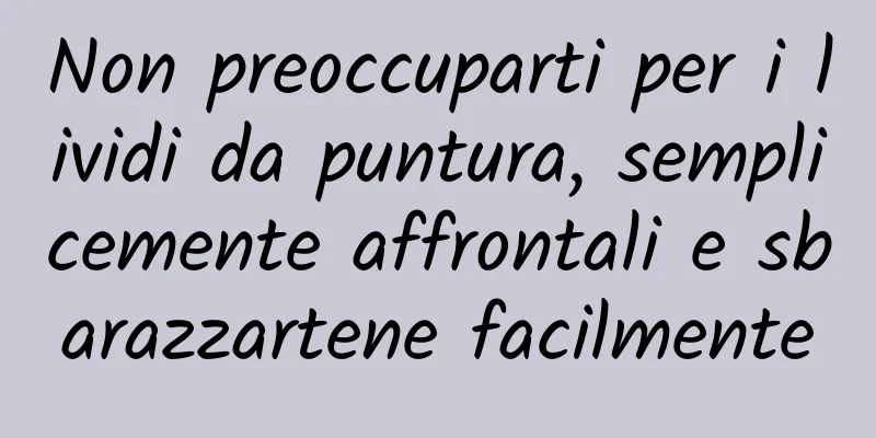 Non preoccuparti per i lividi da puntura, semplicemente affrontali e sbarazzartene facilmente