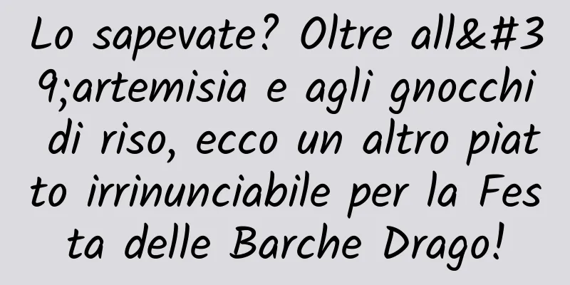Lo sapevate? Oltre all'artemisia e agli gnocchi di riso, ecco un altro piatto irrinunciabile per la Festa delle Barche Drago!