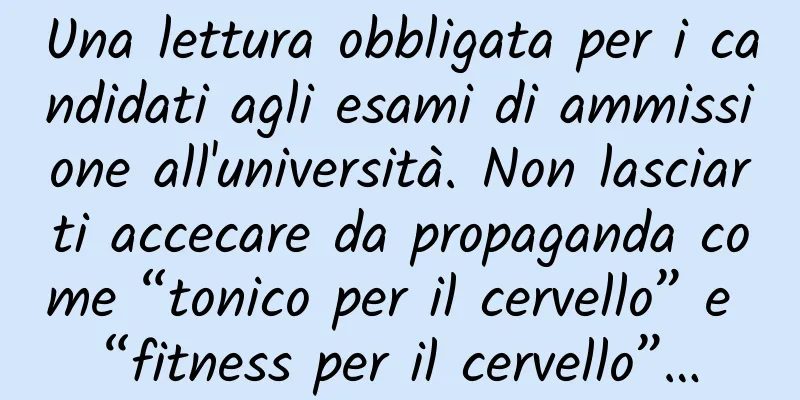 Una lettura obbligata per i candidati agli esami di ammissione all'università. Non lasciarti accecare da propaganda come “tonico per il cervello” e “fitness per il cervello”…