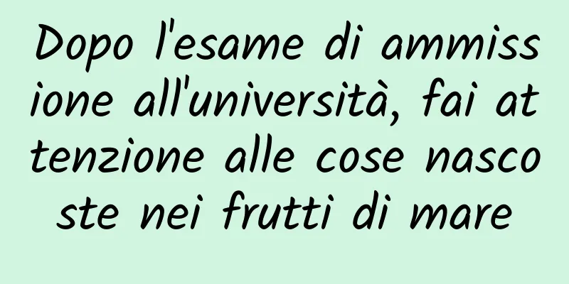Dopo l'esame di ammissione all'università, fai attenzione alle cose nascoste nei frutti di mare