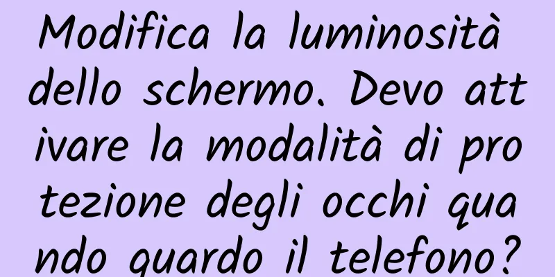 Modifica la luminosità dello schermo. Devo attivare la modalità di protezione degli occhi quando guardo il telefono?