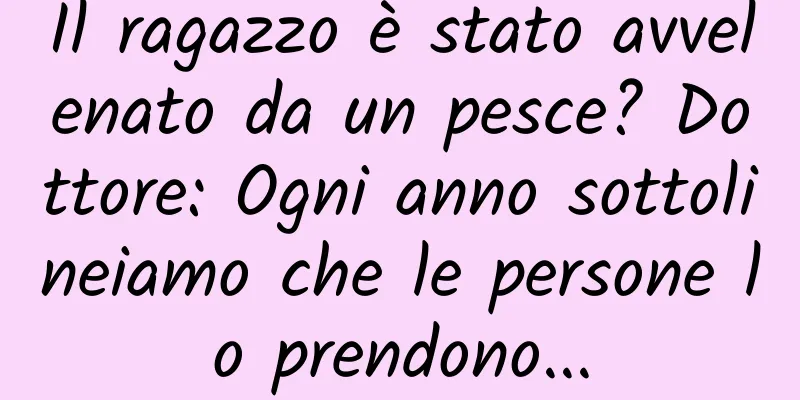 Il ragazzo è stato avvelenato da un pesce? Dottore: Ogni anno sottolineiamo che le persone lo prendono...