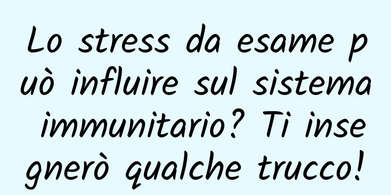 Lo stress da esame può influire sul sistema immunitario? Ti insegnerò qualche trucco!