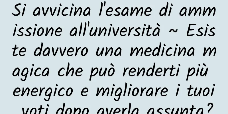 Si avvicina l'esame di ammissione all'università ~ Esiste davvero una medicina magica che può renderti più energico e migliorare i tuoi voti dopo averla assunta?