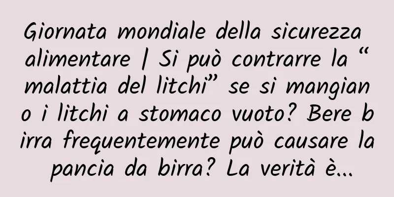 Giornata mondiale della sicurezza alimentare | Si può contrarre la “malattia del litchi” se si mangiano i litchi a stomaco vuoto? Bere birra frequentemente può causare la pancia da birra? La verità è...