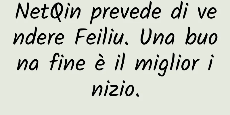 NetQin prevede di vendere Feiliu. Una buona fine è il miglior inizio.