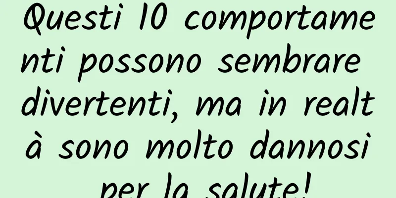 Questi 10 comportamenti possono sembrare divertenti, ma in realtà sono molto dannosi per la salute!