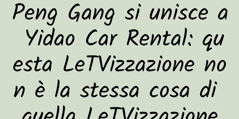 Peng Gang si unisce a Yidao Car Rental: questa LeTVizzazione non è la stessa cosa di quella LeTVizzazione