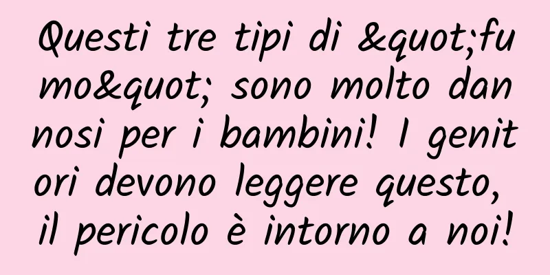 Questi tre tipi di "fumo" sono molto dannosi per i bambini! I genitori devono leggere questo, il pericolo è intorno a noi!