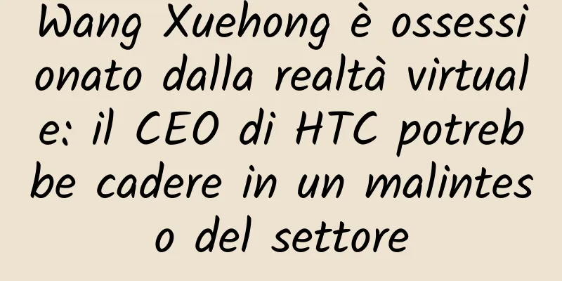 Wang Xuehong è ossessionato dalla realtà virtuale: il CEO di HTC potrebbe cadere in un malinteso del settore