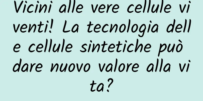 Vicini alle vere cellule viventi! La tecnologia delle cellule sintetiche può dare nuovo valore alla vita?
