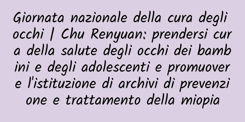 Giornata nazionale della cura degli occhi | Chu Renyuan: prendersi cura della salute degli occhi dei bambini e degli adolescenti e promuovere l'istituzione di archivi di prevenzione e trattamento della miopia