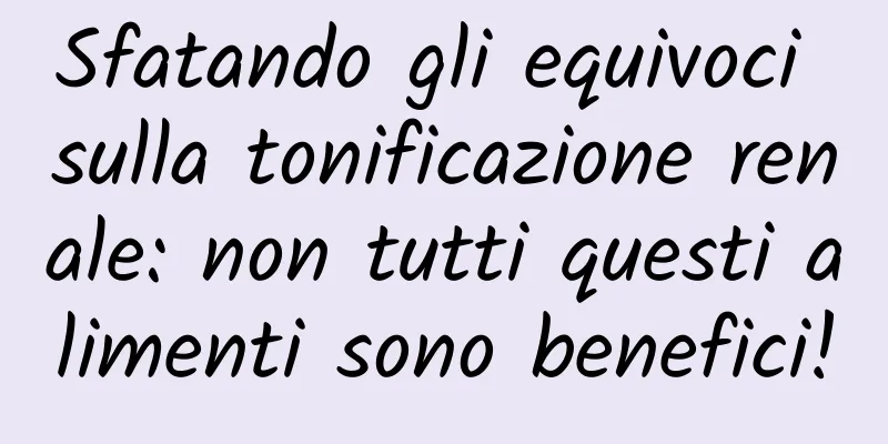 Sfatando gli equivoci sulla tonificazione renale: non tutti questi alimenti sono benefici!