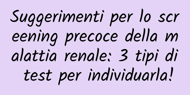 Suggerimenti per lo screening precoce della malattia renale: 3 tipi di test per individuarla!