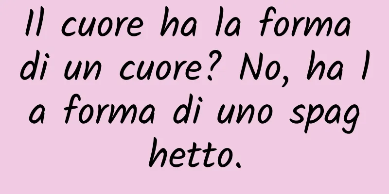 Il cuore ha la forma di un cuore? No, ha la forma di uno spaghetto.