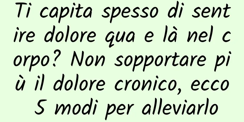 Ti capita spesso di sentire dolore qua e là nel corpo? Non sopportare più il dolore cronico, ecco 5 modi per alleviarlo