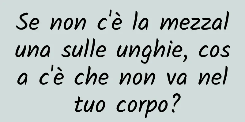 Se non c'è la mezzaluna sulle unghie, cosa c'è che non va nel tuo corpo?
