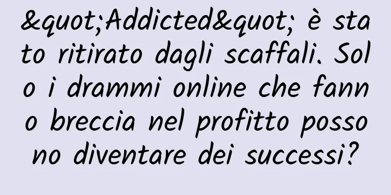 "Addicted" è stato ritirato dagli scaffali. Solo i drammi online che fanno breccia nel profitto possono diventare dei successi?