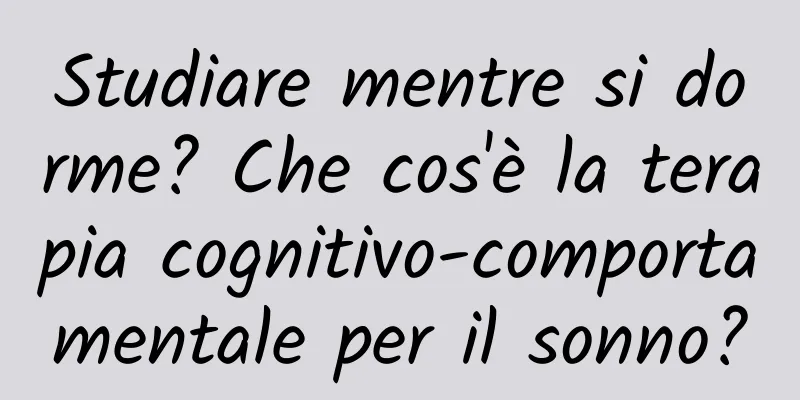 Studiare mentre si dorme? Che cos'è la terapia cognitivo-comportamentale per il sonno?