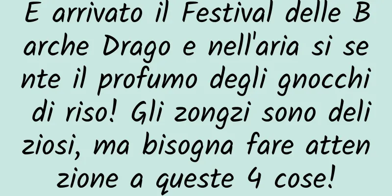 È arrivato il Festival delle Barche Drago e nell'aria si sente il profumo degli gnocchi di riso! Gli zongzi sono deliziosi, ma bisogna fare attenzione a queste 4 cose!