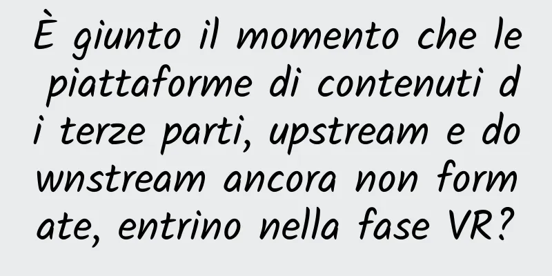 È giunto il momento che le piattaforme di contenuti di terze parti, upstream e downstream ancora non formate, entrino nella fase VR?