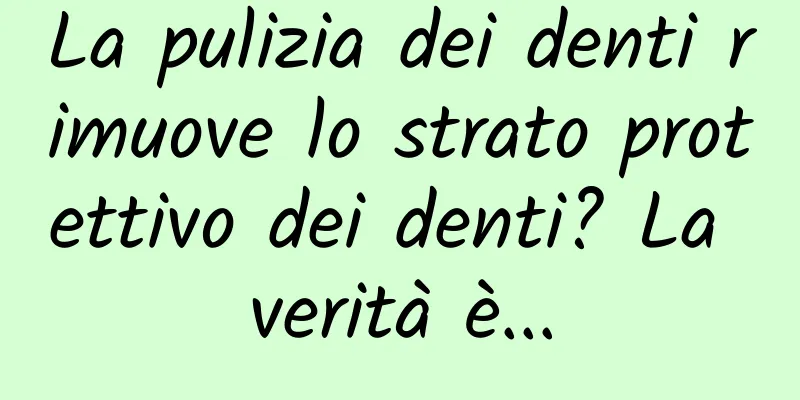 La pulizia dei denti rimuove lo strato protettivo dei denti? La verità è...