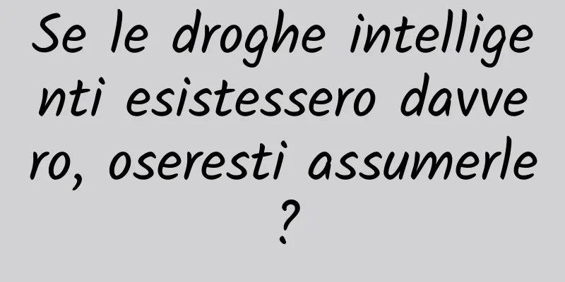 Se le droghe intelligenti esistessero davvero, oseresti assumerle?