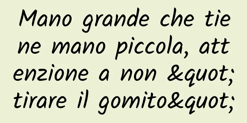 Mano grande che tiene mano piccola, attenzione a non "tirare il gomito"