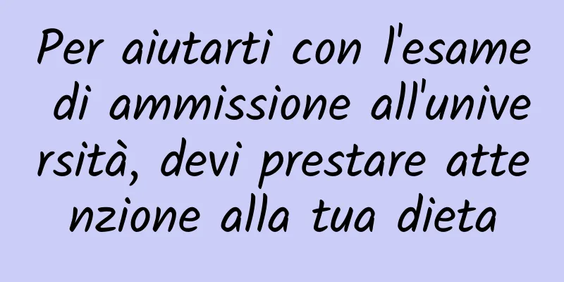 Per aiutarti con l'esame di ammissione all'università, devi prestare attenzione alla tua dieta
