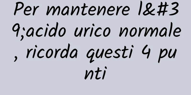 Per mantenere l'acido urico normale, ricorda questi 4 punti