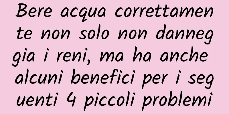 Bere acqua correttamente non solo non danneggia i reni, ma ha anche alcuni benefici per i seguenti 4 piccoli problemi
