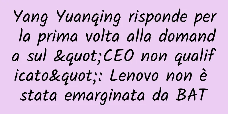 Yang Yuanqing risponde per la prima volta alla domanda sul "CEO non qualificato": Lenovo non è stata emarginata da BAT