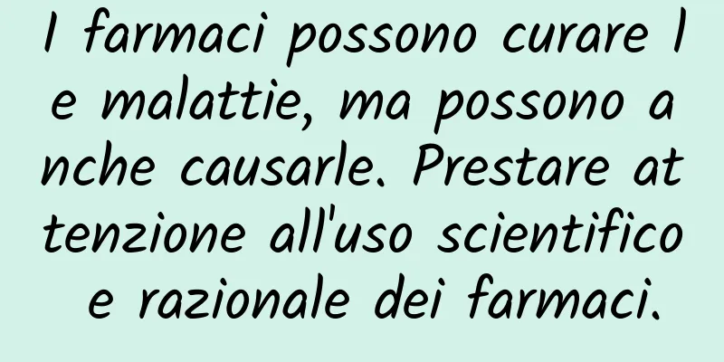I farmaci possono curare le malattie, ma possono anche causarle. Prestare attenzione all'uso scientifico e razionale dei farmaci.