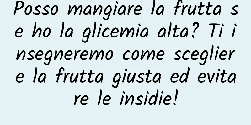 Posso mangiare la frutta se ho la glicemia alta? Ti insegneremo come scegliere la frutta giusta ed evitare le insidie!