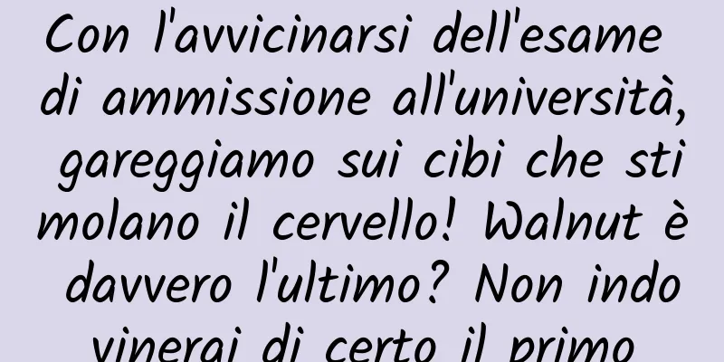 Con l'avvicinarsi dell'esame di ammissione all'università, gareggiamo sui cibi che stimolano il cervello! Walnut è davvero l'ultimo? Non indovinerai di certo il primo