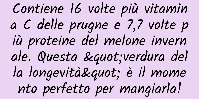 Contiene 16 volte più vitamina C delle prugne e 7,7 volte più proteine ​​del melone invernale. Questa "verdura della longevità" è il momento perfetto per mangiarla!