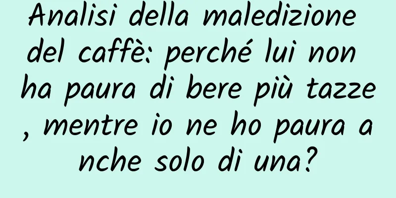 Analisi della maledizione del caffè: perché lui non ha paura di bere più tazze, mentre io ne ho paura anche solo di una?
