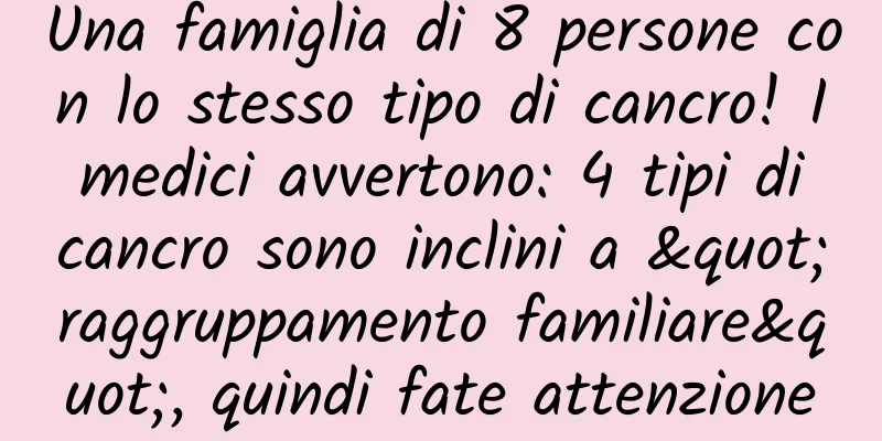 Una famiglia di 8 persone con lo stesso tipo di cancro! I medici avvertono: 4 tipi di cancro sono inclini a "raggruppamento familiare", quindi fate attenzione